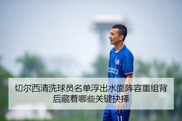 切尔西清洗球员名单浮出水面阵容重组背后藏着哪些关键抉择