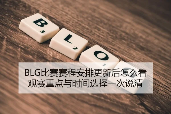 BLG比赛赛程安排更新后怎么看 观赛重点与时间选择一次说清