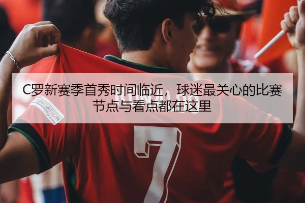 C罗新赛季首秀时间临近，球迷最关心的比赛节点与看点都在这里